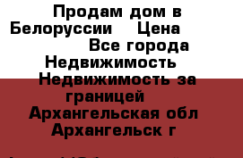 Продам дом в Белоруссии  › Цена ­ 1 300 000 - Все города Недвижимость » Недвижимость за границей   . Архангельская обл.,Архангельск г.